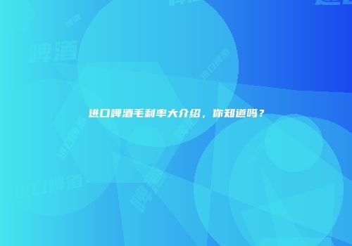 进口啤酒毛利率大介绍，你知道吗？