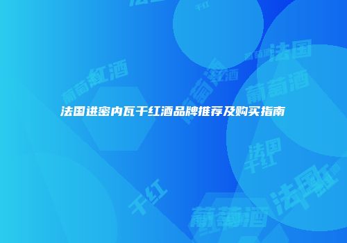法国进密内瓦干红酒品牌推荐及购买指南