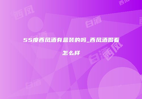 55度西凤酒有盒装的吗_西凤酒喝着怎么样