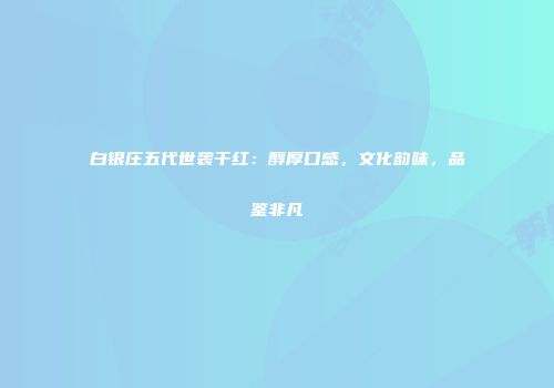 白银庄五代世袭干红：醇厚口感，文化韵味，品鉴非凡