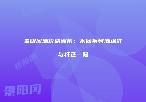 景阳冈酒价格解析：不同系列酒水准与特色一览