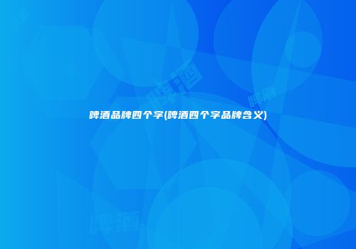 啤酒品牌四个字(啤酒四个字品牌含义)