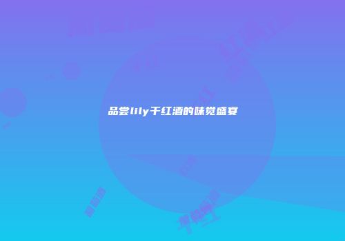 品尝lily干红酒的味觉盛宴