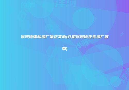 洋河镇哪些酒厂是正宗的(介绍洋河镇正宗酒厂名单)