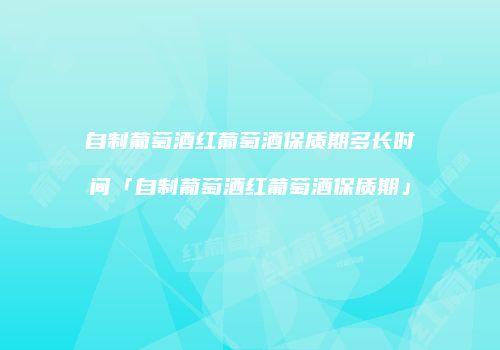 自制葡萄酒红葡萄酒保质期多长时间「自制葡萄酒红葡萄酒保质期」
