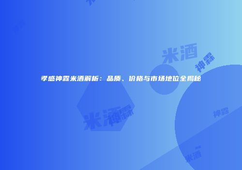 孝感神霖米酒解析：品质、价格与市场地位全揭秘