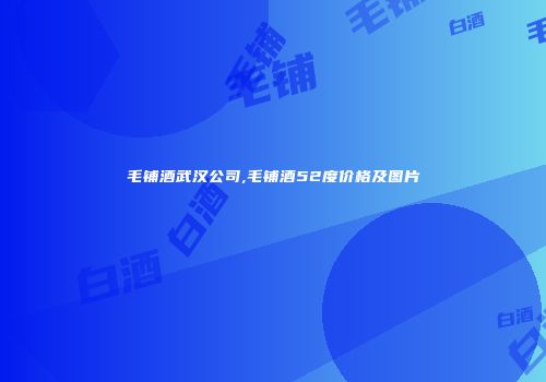 毛铺酒武汉公司,毛铺酒52度价格及图片