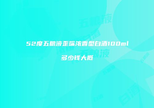 52度五粮液歪嘴浓香型白酒100ml多少钱大概