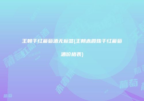 王朝干红葡萄酒无标签(王朝赤霞珠干红葡萄酒价格表)