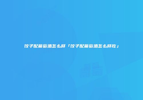 饺子配葡萄酒怎么样「饺子配葡萄酒怎么样吃」