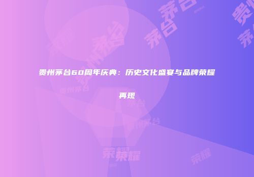 贵州茅台60周年庆典：历史文化盛宴与品牌荣耀再现