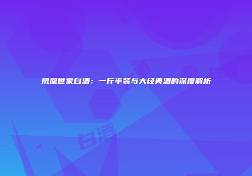凤凰世家白酒：一斤半装与大经典酒的深度解析