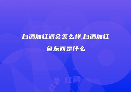 白酒加红酒会怎么样,白酒加红色东西是什么