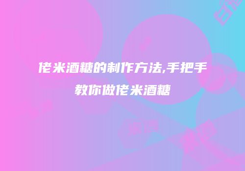 佬米酒糖的制作方法,手把手教你做佬米酒糖