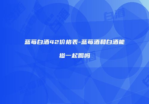 蓝莓白酒42价格表-蓝莓酒和白酒能掺一起喝吗