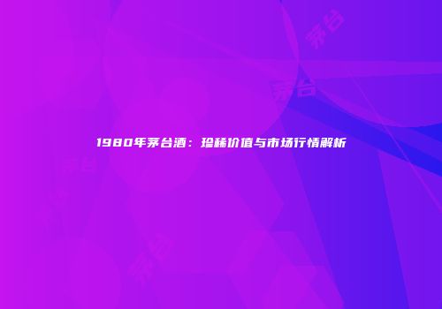1980年茅台酒：珍稀价值与市场行情解析