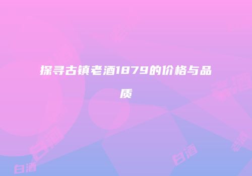 探寻古镇老酒1879的价格与品质