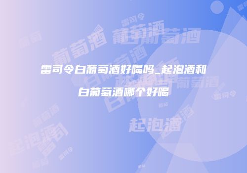 雷司令白葡萄酒好喝吗_起泡酒和白葡萄酒哪个好喝