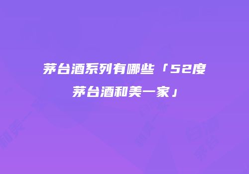 茅台酒系列有哪些「52度茅台酒和美一家」