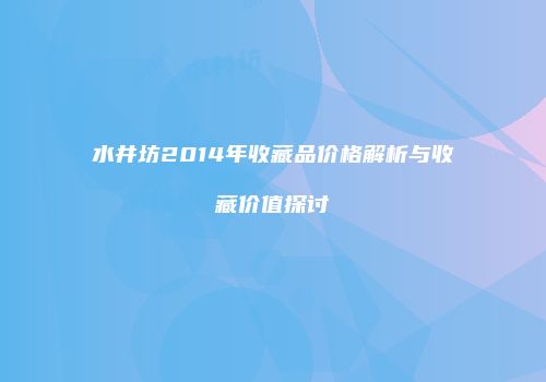 水井坊2014年收藏品价格解析与收藏价值探讨
