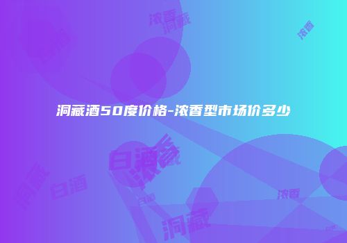 洞藏酒50度价格-浓香型市场价多少