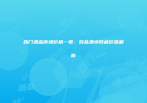 热门酒品市场价格一览：珍品酒水收藏价值解析