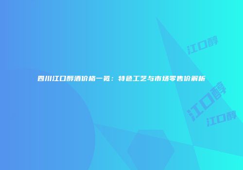 四川江口醇酒价格一览：特色工艺与市场零售价解析