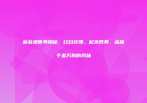 葡萄酒世界探秘：红白玫瑰，起泡各异，品味千差万别的风味
