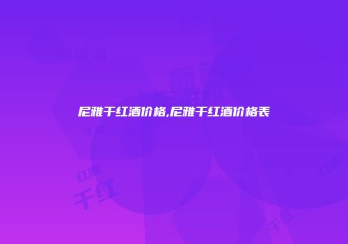 尼雅干红酒价格,尼雅干红酒价格表