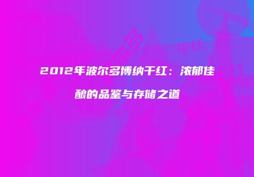 2012年波尔多博纳干红：浓郁佳酿的品鉴与存储之道