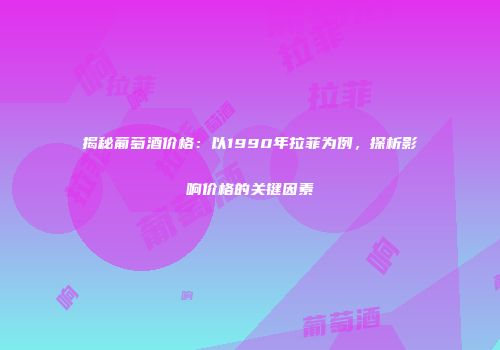 揭秘葡萄酒价格：以1990年拉菲为例，探析影响价格的关键因素