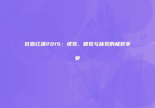 甘露红酒2015：视觉、嗅觉与味觉的极致享受