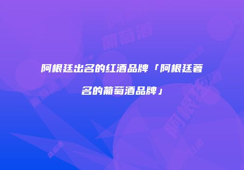 阿根廷出名的红酒品牌「阿根廷著名的葡萄酒品牌」