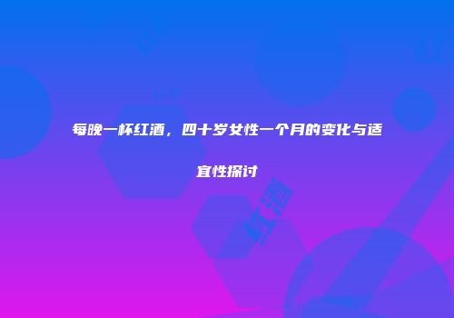 每晚一杯红酒，四十岁女性一个月的变化与适宜性探讨