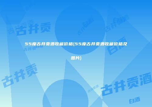 55度古井贡酒收藏价格(55度古井贡酒收藏价格及图片)