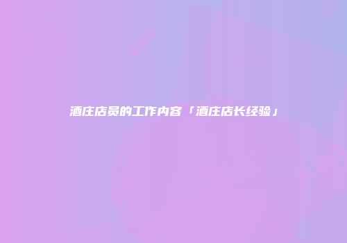 酒庄店员的工作内容「酒庄店长经验」