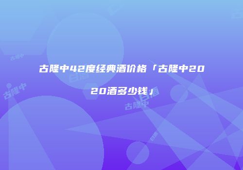 古隆中42度经典酒价格「古隆中2020酒多少钱」