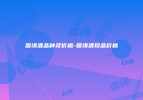 国缘酒品种及价格-国缘酒珍品价格