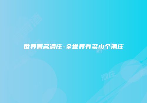 世界著名酒庄-全世界有多少个酒庄