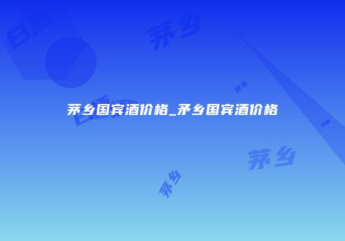茅乡国宾酒价格_矛乡国宾酒价格
