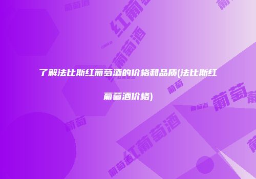 了解法比斯红葡萄酒的价格和品质(法比斯红葡萄酒价格)