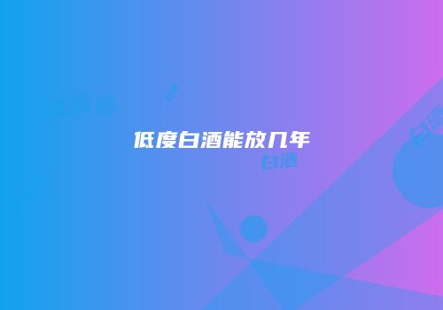 低度白酒能放几年