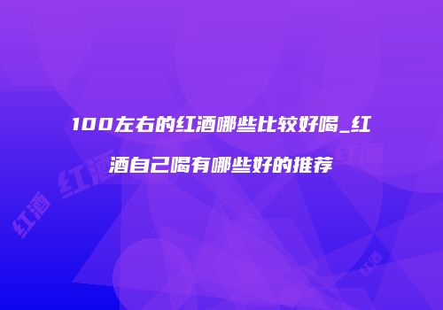 100左右的红酒哪些比较好喝_红酒自己喝有哪些好的推荐