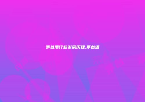 茅台酒行业发展历程,茅台酒