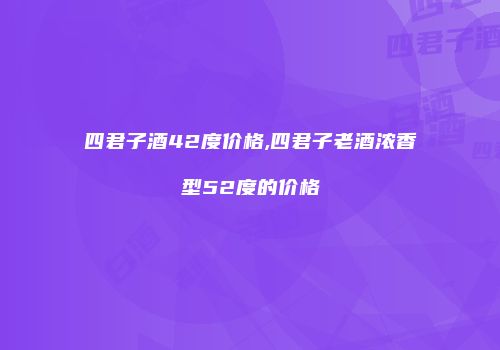 四君子酒42度价格,四君子老酒浓香型52度的价格