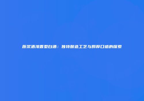 原浆酒浓香型白酒：独特酿造工艺与醇厚口感的探索