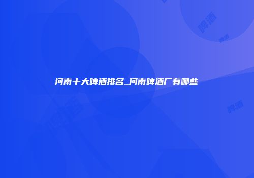 河南十大啤酒排名_河南啤酒厂有哪些