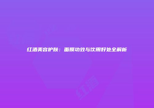 红酒美容护肤：面膜功效与饮用好处全解析
