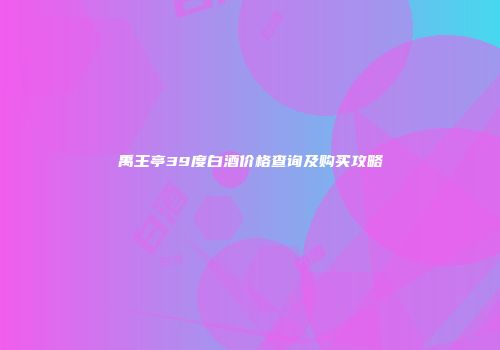 禹王亭39度白酒价格查询及购买攻略