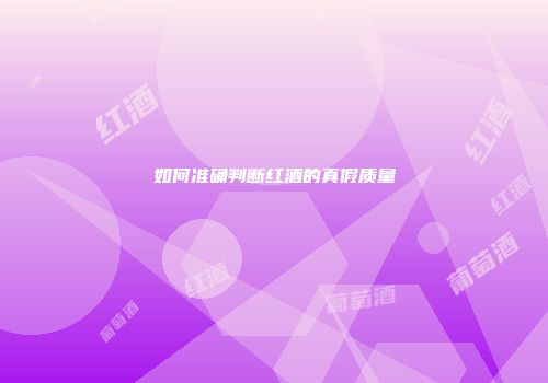 如何准确判断红酒的真假质量